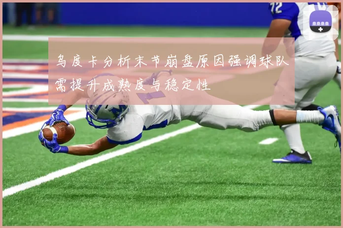 乌度卡分析末节崩盘原因强调球队需提升成熟度与稳定性