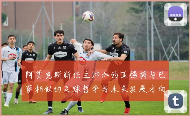 阿贾克斯新任主帅加西亚强调与巴萨相似的足球哲学与未来发展方向