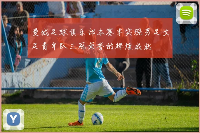 曼城足球俱乐部本赛季实现男足女足青年队三冠荣誉的辉煌成就