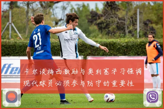 卡尔谈梅西激励与奥利塞学习强调现代球员必须参与防守的重要性