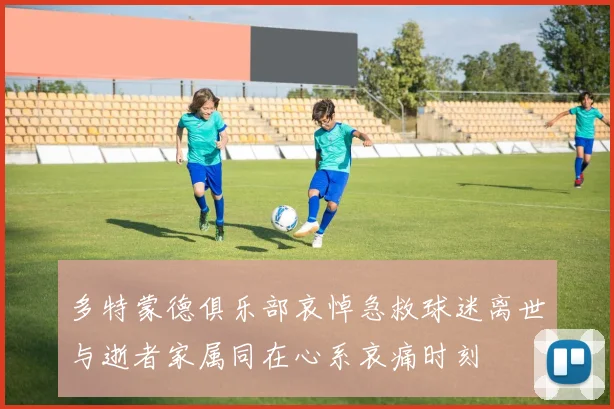 多特蒙德俱乐部哀悼急救球迷离世与逝者家属同在心系哀痛时刻