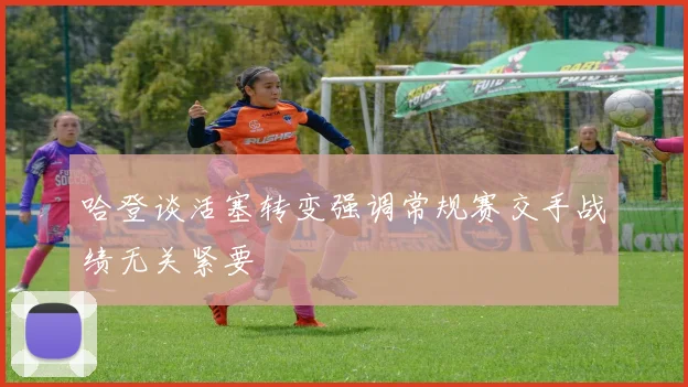 哈登谈活塞转变强调常规赛交手战绩无关紧要