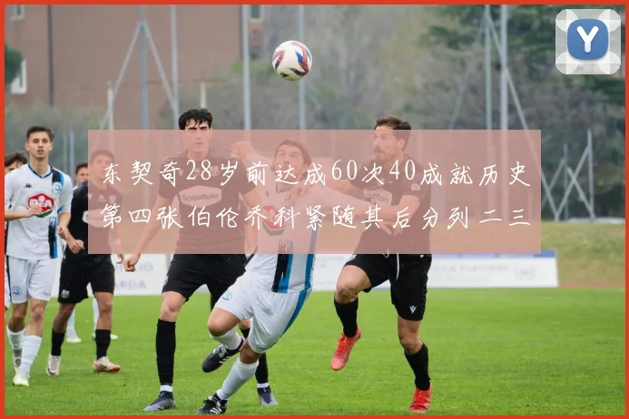 东契奇28岁前达成60次40成就历史第四张伯伦乔科紧随其后分列二三位