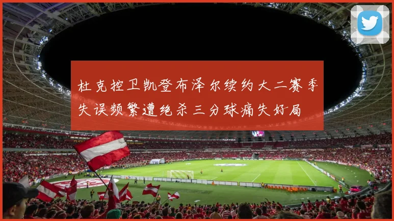 杜克控卫凯登布泽尔续约大二赛季失误频繁遭绝杀三分球痛失好局