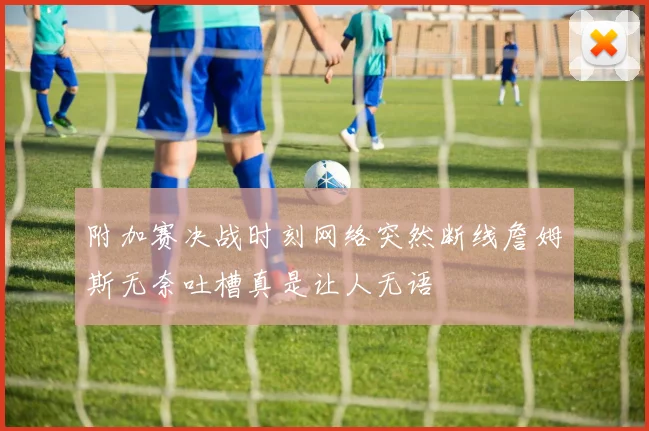 附加赛决战时刻网络突然断线詹姆斯无奈吐槽真是让人无语