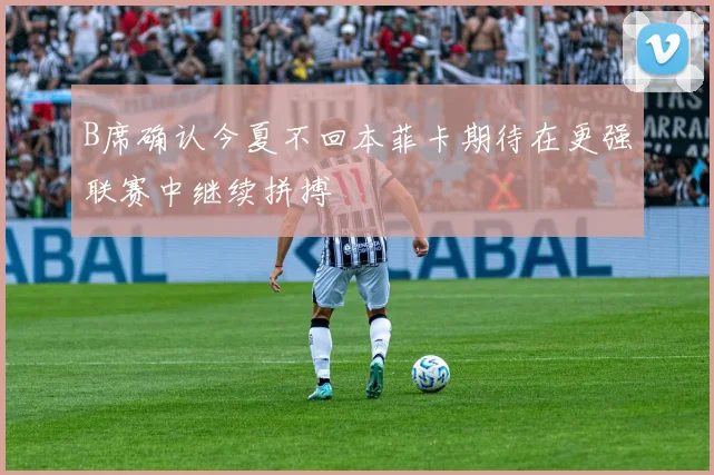 B席确认今夏不回本菲卡期待在更强联赛中继续拼搏