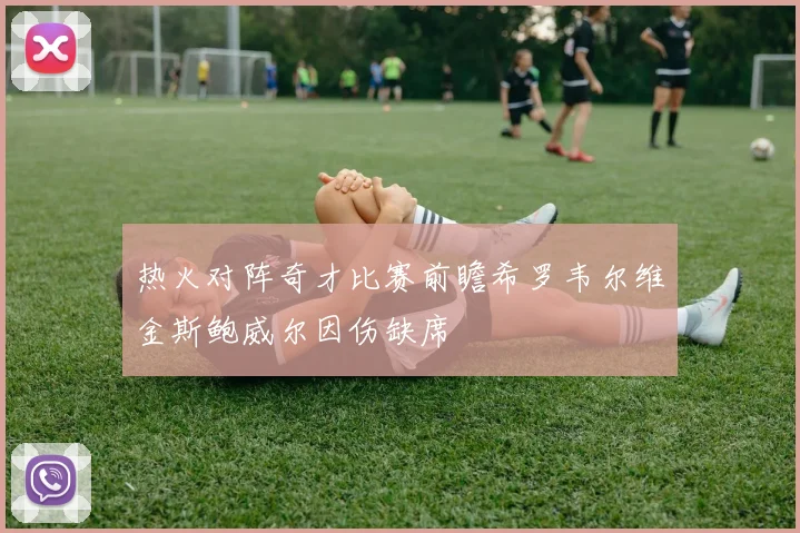 热火对阵奇才比赛前瞻希罗韦尔维金斯鲍威尔因伤缺席