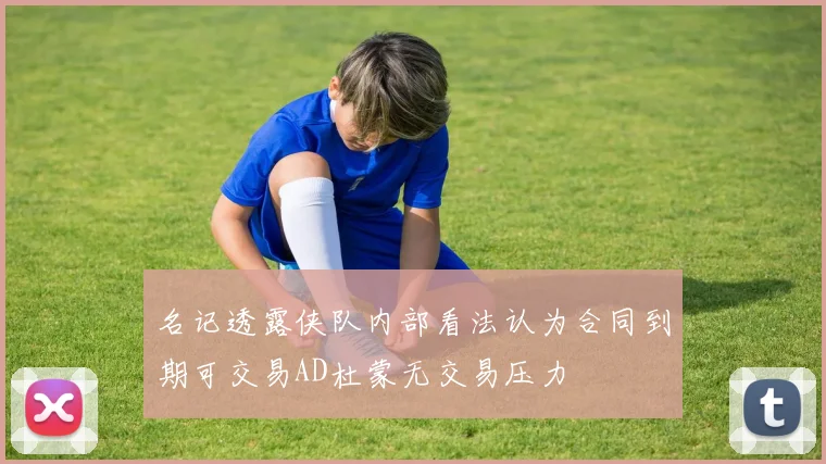 名记透露侠队内部看法认为合同到期可交易AD杜蒙无交易压力