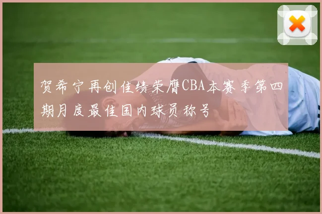 贺希宁再创佳绩荣膺CBA本赛季第四期月度最佳国内球员称号