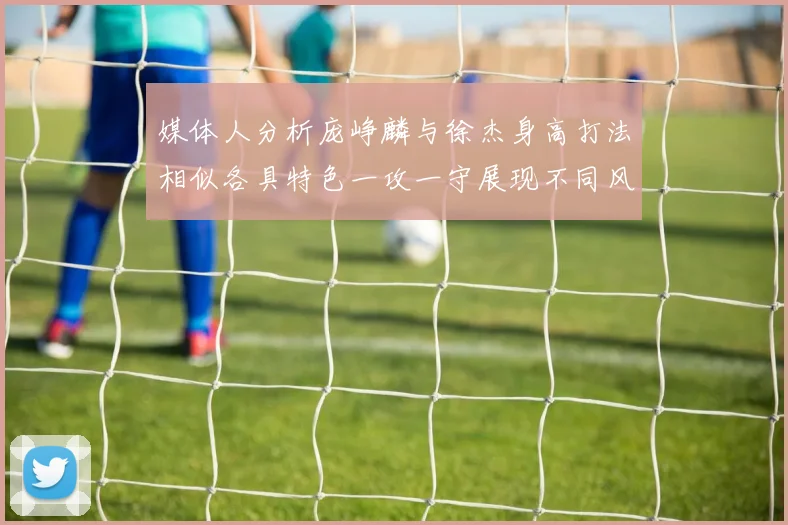 媒体人分析庞峥麟与徐杰身高打法相似各具特色一攻一守展现不同风格