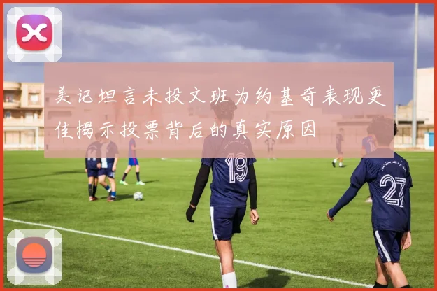 美记坦言未投文班为约基奇表现更佳揭示投票背后的真实原因