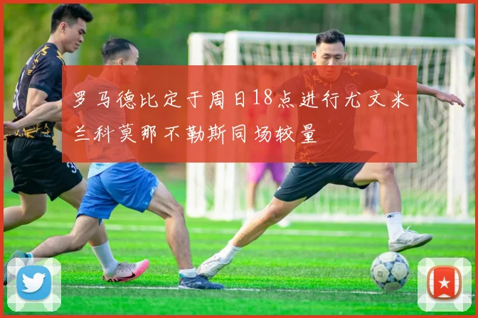罗马德比定于周日18点进行尤文米兰科莫那不勒斯同场较量
