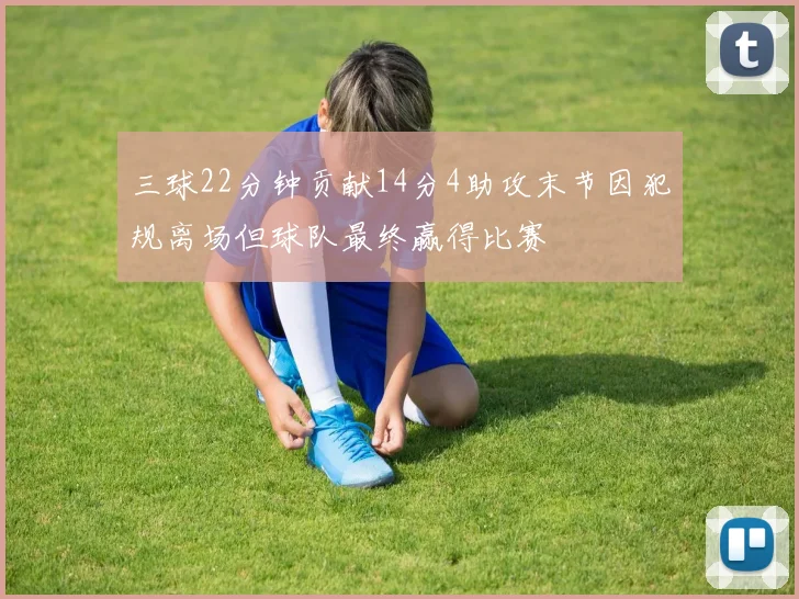 三球22分钟贡献14分4助攻末节因犯规离场但球队最终赢得比赛