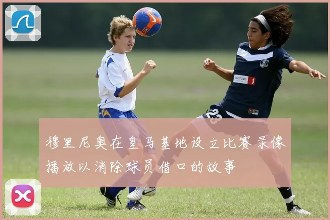 穆里尼奥在皇马基地设立比赛录像播放以消除球员借口的故事
