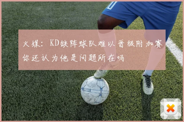 火媒：KD缺阵球队难以晋级附加赛你还认为他是问题所在吗