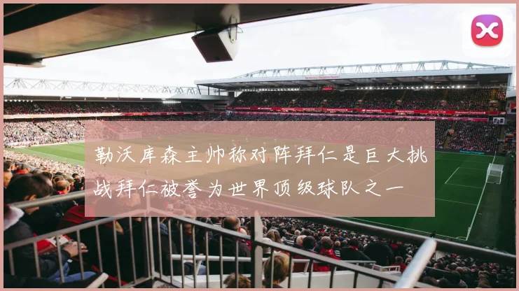 勒沃库森主帅称对阵拜仁是巨大挑战拜仁被誉为世界顶级球队之一