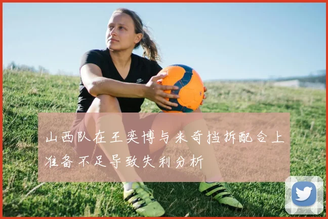 山西队在王奕博与米奇挡拆配合上准备不足导致失利分析