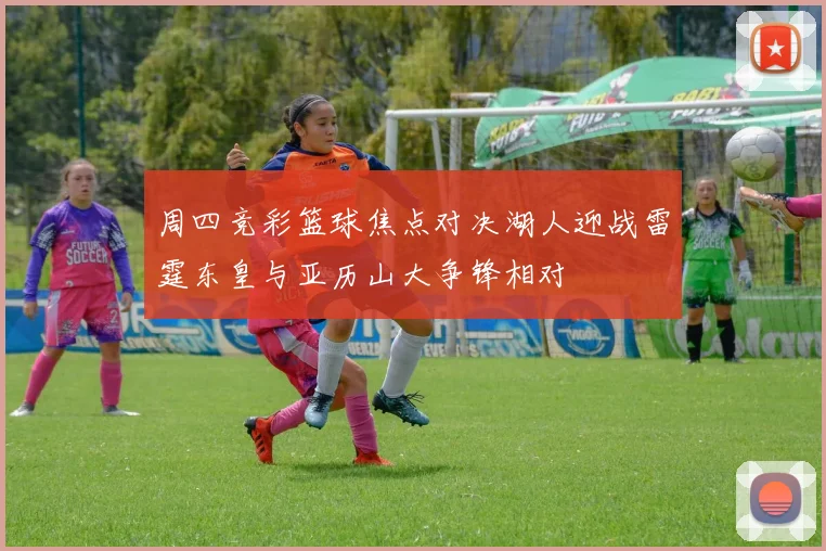 周四竞彩篮球焦点对决湖人迎战雷霆东皇与亚历山大争锋相对
