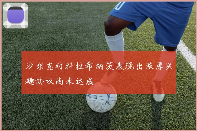 沙尔克对科拉希纳茨表现出浓厚兴趣协议尚未达成
