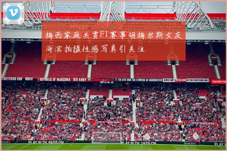 梅西家庭共赏F1赛事胡梅尔斯女友海滨拍摄性感写真引关注
