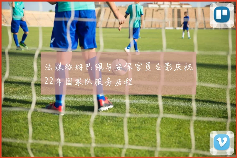 法媒称姆巴佩与安保官员合影庆祝22年国家队服务历程