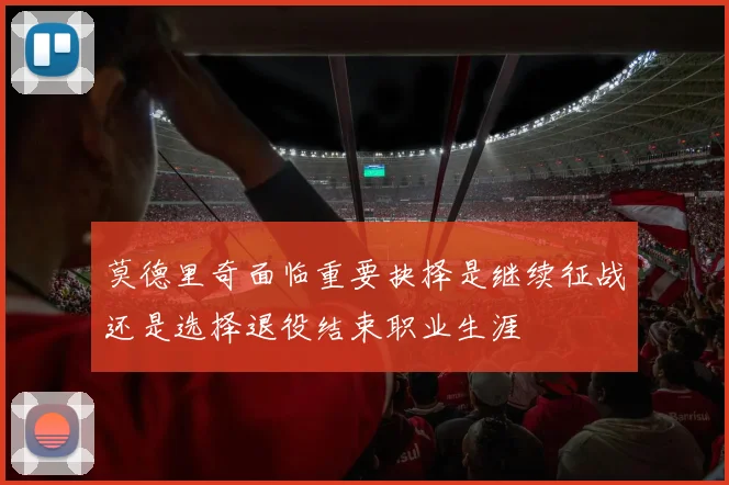 莫德里奇面临重要抉择是继续征战还是选择退役结束职业生涯