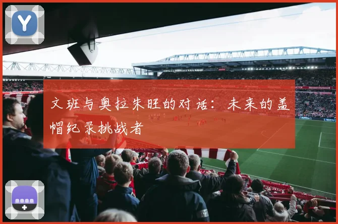文班与奥拉朱旺的对话：未来的盖帽纪录挑战者
