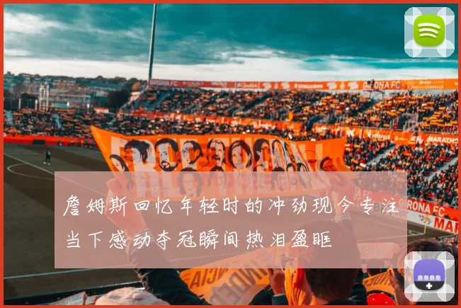 詹姆斯回忆年轻时的冲劲现今专注当下感动夺冠瞬间热泪盈眶